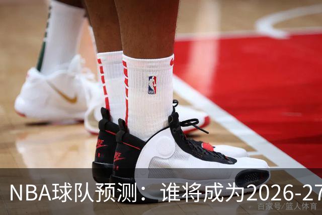 NBA球队预测：谁将成为2026-27赛季的“烂队之王”？